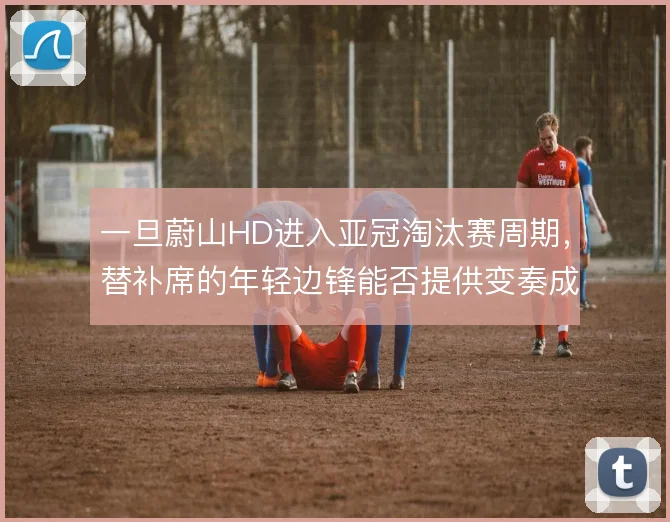 一旦蔚山HD进入亚冠淘汰赛周期，替补席的年轻边锋能否提供变奏成为变量