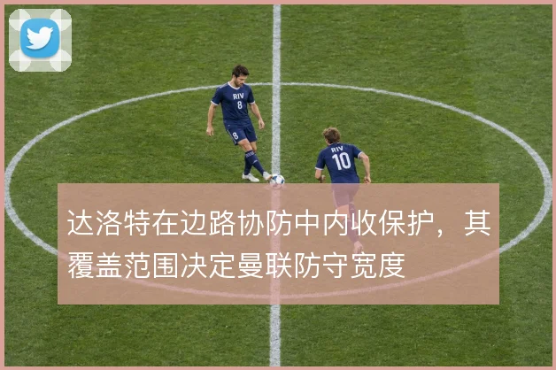 达洛特在边路协防中内收保护，其覆盖范围决定曼联防守宽度