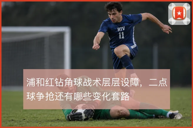 浦和红钻角球战术层层设障，二点球争抢还有哪些变化套路