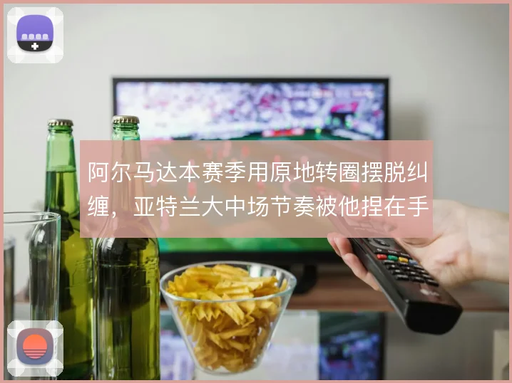 阿尔马达本赛季用原地转圈摆脱纠缠,亚特兰大中场节奏被他捏在手心