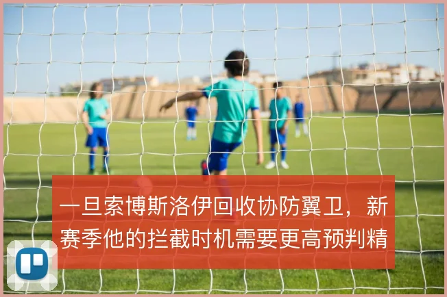 一旦索博斯洛伊回收协防翼卫,新赛季他的拦截时机需要更高预判精度