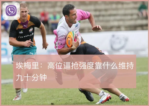 埃梅里：高位逼抢强度靠什么维持九十分钟