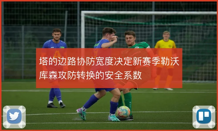 塔的边路协防宽度决定新赛季勒沃库森攻防转换的安全系数