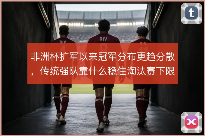 非洲杯扩军以来冠军分布更趋分散，传统强队靠什么稳住淘汰赛下限