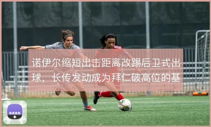 诺伊尔缩短出击距离改踢后卫式出球，长传发动成为拜仁破高位的基础