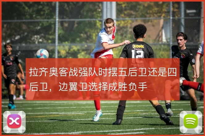 拉齐奥客战强队时摆五后卫还是四后卫，边翼卫选择成胜负手