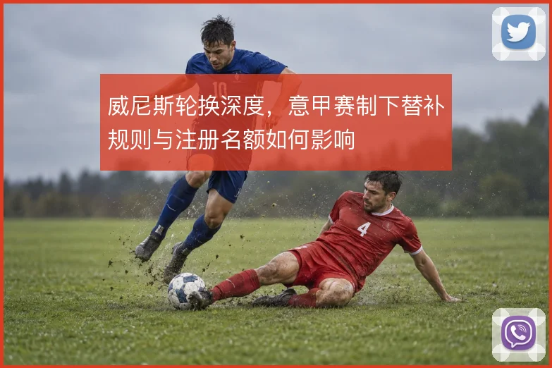 威尼斯轮换深度，意甲赛制下替补规则与注册名额如何影响