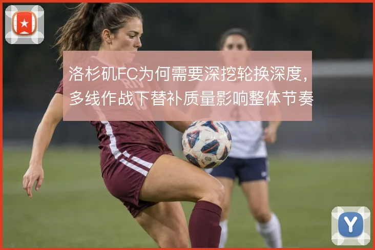 洛杉矶FC为何需要深挖轮换深度，多线作战下替补质量影响整体节奏