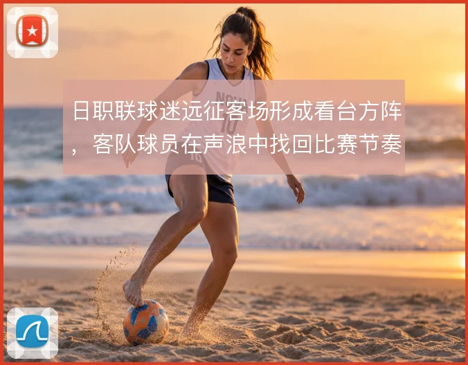 日职联球迷远征客场形成看台方阵，客队球员在声浪中找回比赛节奏