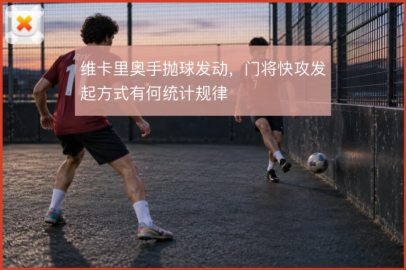 维卡里奥手抛球发动，门将快攻发起方式有何统计规律