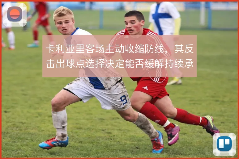 卡利亚里客场主动收缩防线，其反击出球点选择决定能否缓解持续承压