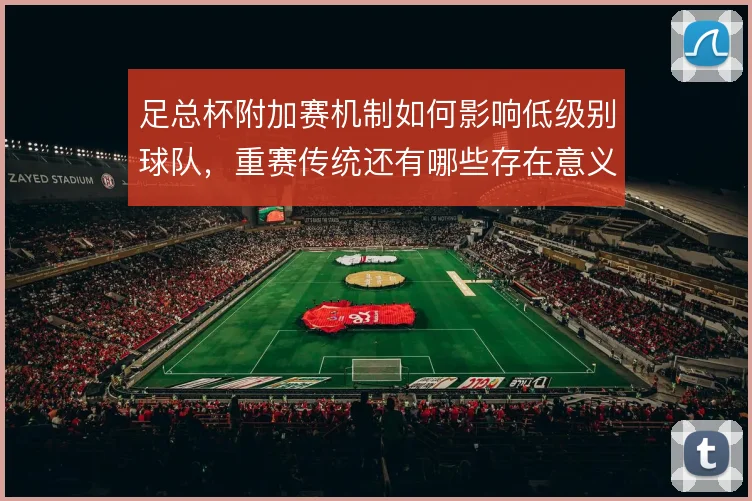 足总杯附加赛机制如何影响低级别球队，重赛传统还有哪些存在意义