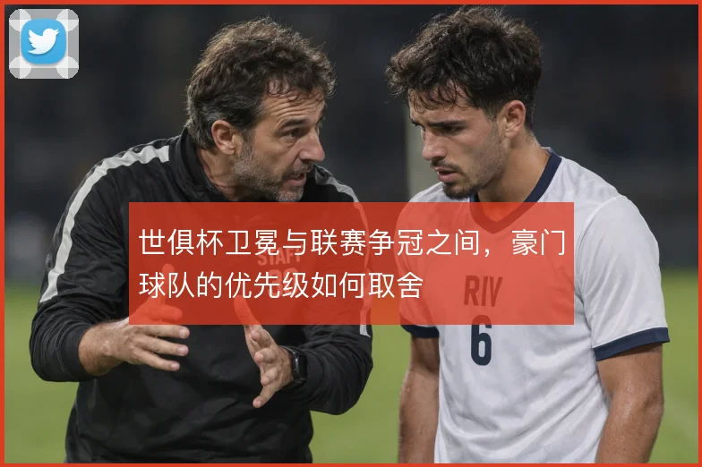 世俱杯卫冕与联赛争冠之间，豪门球队的优先级如何取舍