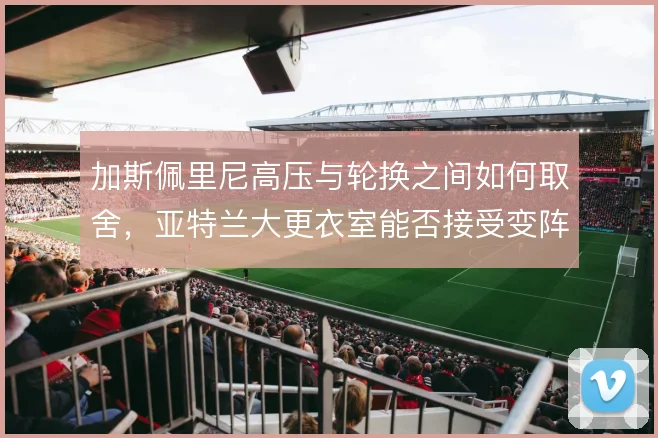 加斯佩里尼高压与轮换之间如何取舍，亚特兰大更衣室能否接受变阵