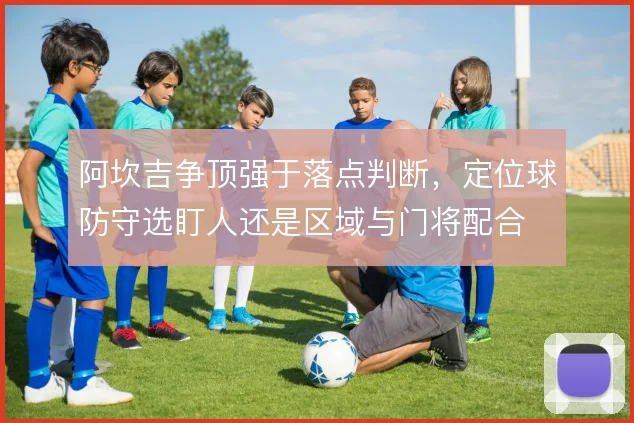 阿坎吉争顶强于落点判断,定位球防守选盯人还是区域与门将配合
