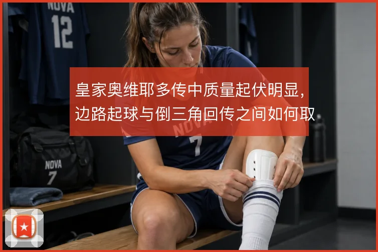 皇家奥维耶多传中质量起伏明显，边路起球与倒三角回传之间如何取舍