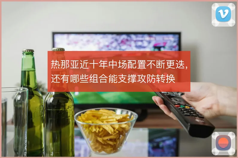 热那亚近十年中场配置不断更迭,还有哪些组合能支撑攻防转换