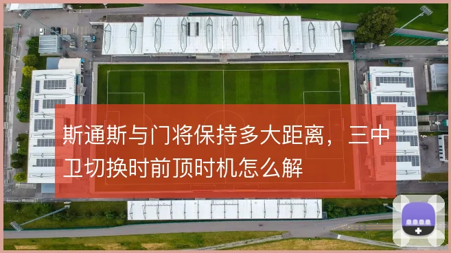 斯通斯与门将保持多大距离，三中卫切换时前顶时机怎么解