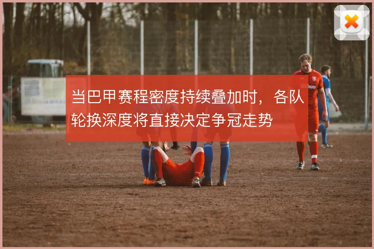 当巴甲赛程密度持续叠加时，各队轮换深度将直接决定争冠走势